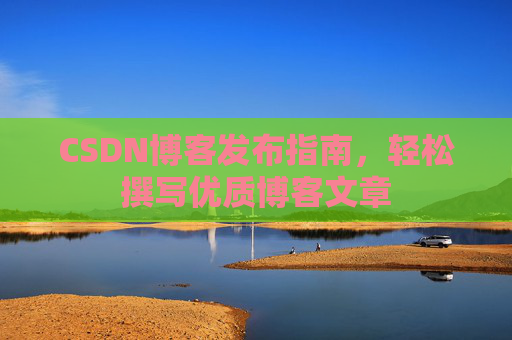 CSDN博客发布指南,轻松撰写优质博客文章
